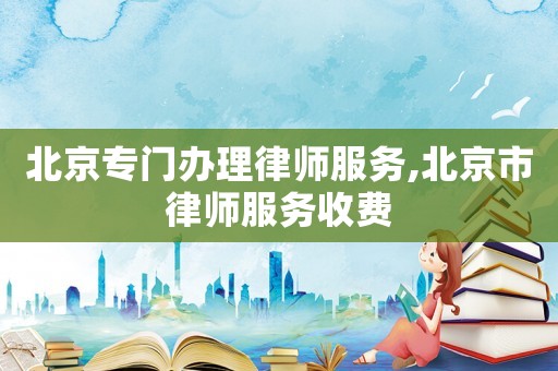 北京專門辦理律師服務,北京市律師服務收費