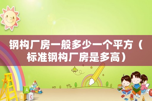 鋼構廠房一般多少一個平方（標準鋼構廠房是多高）