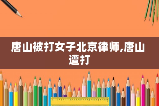 唐山被打女子北京律師,唐山 遭打