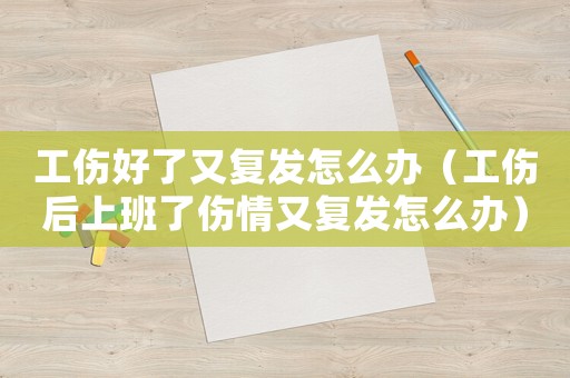 工傷好了又復發怎么辦（工傷后上班了傷情又復發怎么辦）