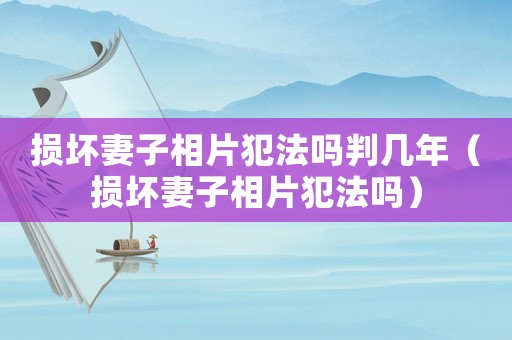 損壞妻子相片犯法嗎判幾年（損壞妻子相片犯法嗎）