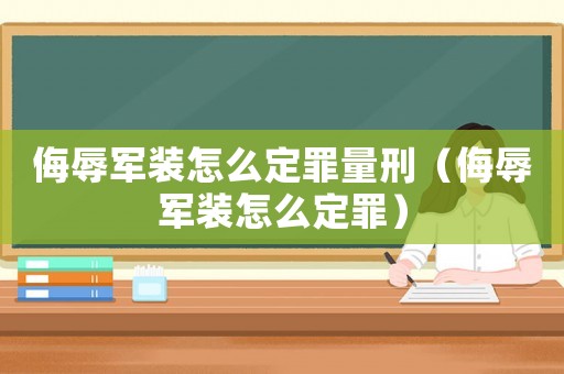 侮辱軍裝怎么定罪量刑（侮辱軍裝怎么定罪）