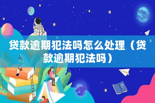 貸款逾期犯法嗎怎么處理（貸款逾期犯法嗎）