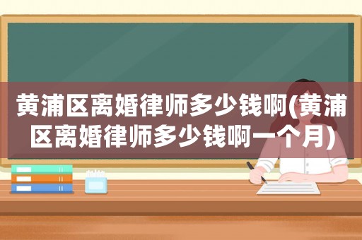 黃浦區離婚律師多少錢啊(黃浦區離婚律師多少錢啊一個月)