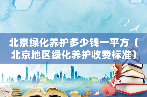 北京綠化養護多少錢一平方（北京地區綠化養護收費標準）