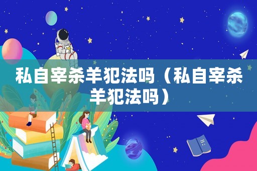 私自宰殺羊犯法嗎（私自宰殺羊犯法嗎）