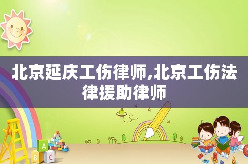 北京延慶工傷律師,北京工傷法律援助律師