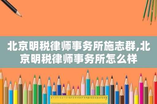北京明稅律師事務所施志群,北京明稅律師事務所怎么樣