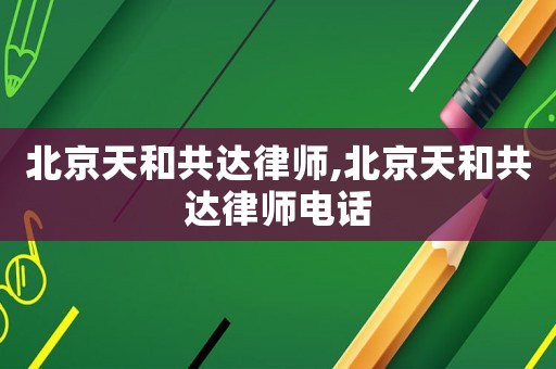 北京天和共達律師,北京天和共達律師電話