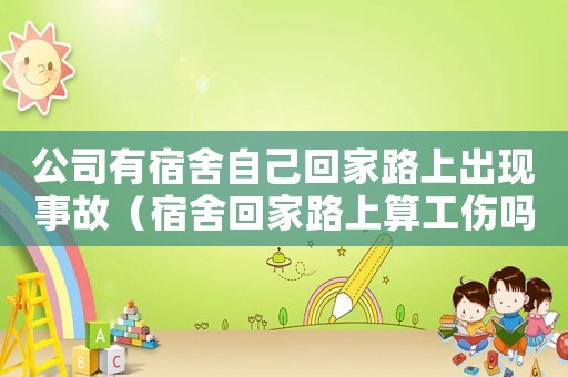 公司有宿舍自己回家路上出現事故（宿舍回家路上算工傷嗎）