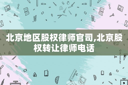 北京地區(qū)股權(quán)律師官司,北京股權(quán)轉(zhuǎn)讓律師電話