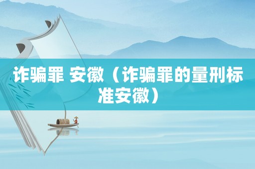 詐騙罪 安徽（詐騙罪的量刑標準安徽）