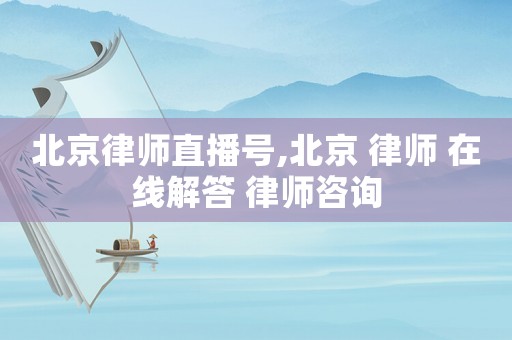北京律師直播號,北京 律師 在線解答 律師咨詢