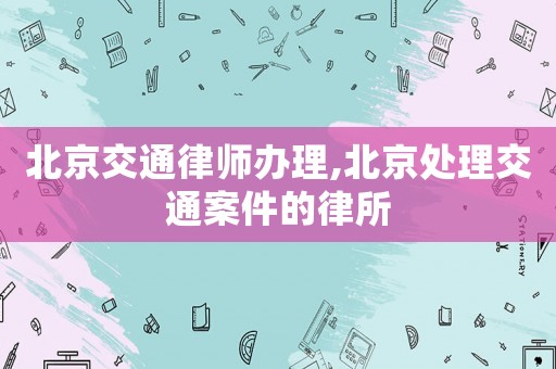 北京交通律師辦理,北京處理交通案件的律所
