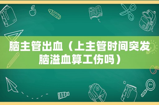 腦主管出血（上主管時間突發腦溢血算工傷嗎）