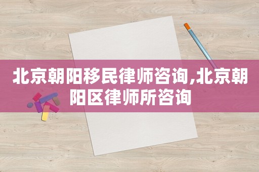 北京朝陽移民律師咨詢,北京朝陽區律師所咨詢