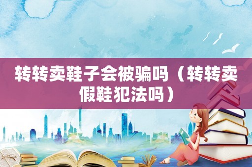 轉(zhuǎn)轉(zhuǎn)賣鞋子會(huì)被騙嗎（轉(zhuǎn)轉(zhuǎn)賣假鞋犯法嗎）
