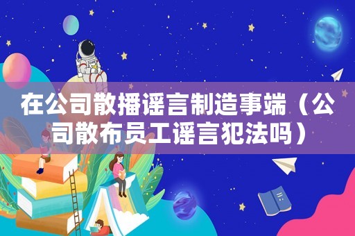 在公司散播謠言制造事端（公司散布員工謠言犯法嗎）