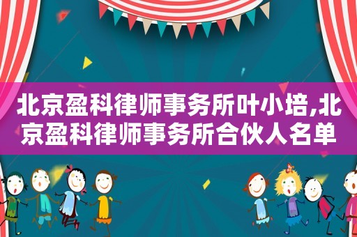 北京盈科律師事務(wù)所葉小培,北京盈科律師事務(wù)所合伙人名單