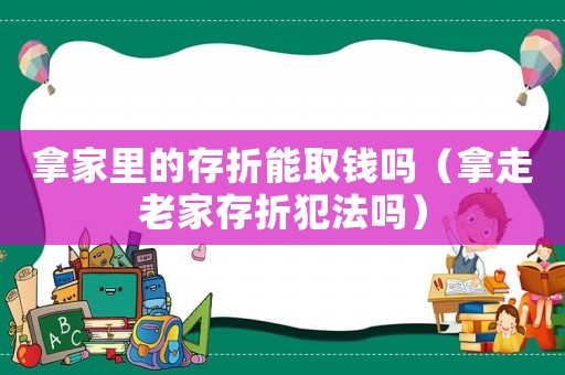 拿家里的存折能取錢嗎（拿走老家存折犯法嗎）