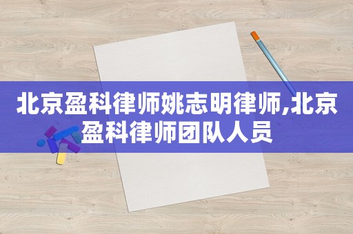 北京盈科律師姚志明律師,北京盈科律師團隊人員