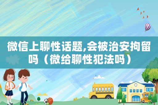 微信上聊性話題,會被治安拘留嗎（微給聊性犯法嗎）