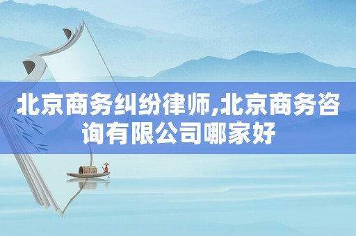 北京商務糾紛律師,北京商務咨詢有限公司哪家好