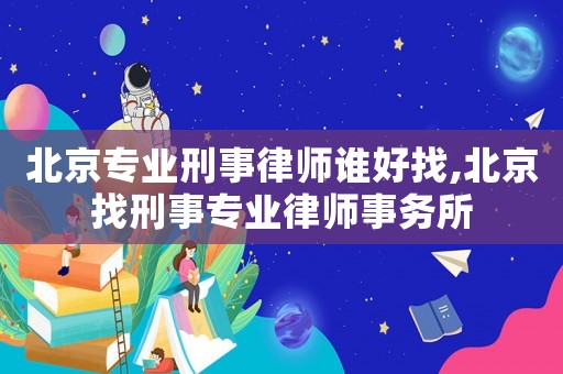 北京專業(yè)刑事律師誰好找,北京找刑事專業(yè)律師事務(wù)所