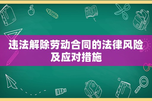 違法解除勞動合同的法律風險及應對措施