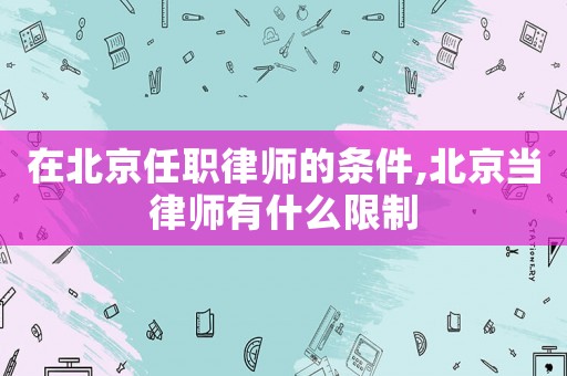 在北京任職律師的條件,北京當律師有什么限制