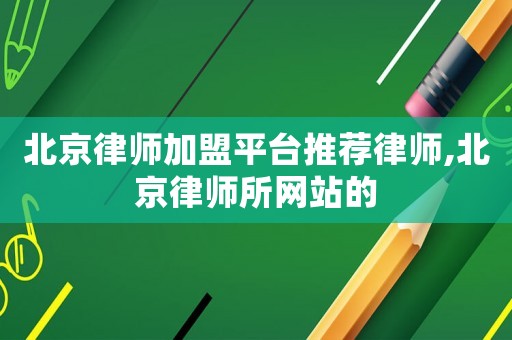 北京律師加盟平臺推薦律師,北京律師所網站的