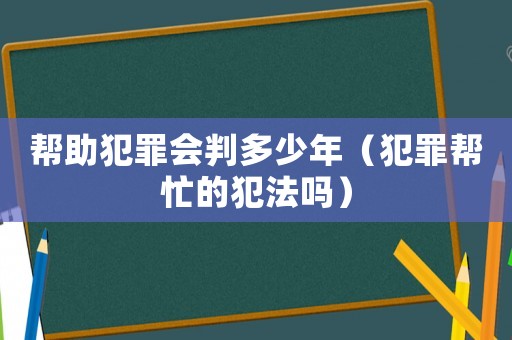 幫助犯罪會(huì)判多少年（犯罪幫忙的犯法嗎）