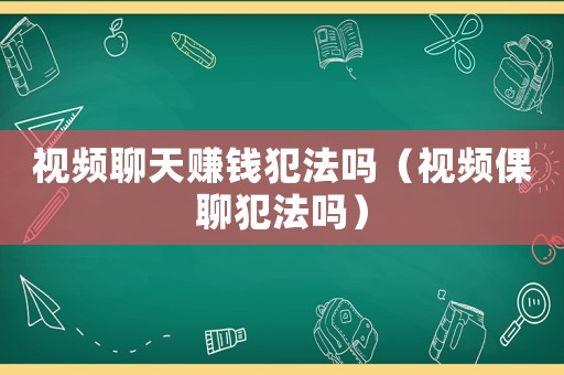 視頻聊天賺錢犯法嗎（視頻倮聊犯法嗎）