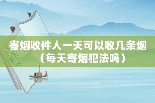 寄煙收件人一天可以收幾條煙（每天寄煙犯法嗎）