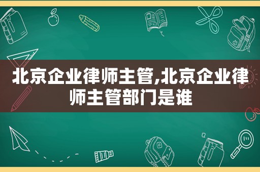 北京企業(yè)律師主管,北京企業(yè)律師主管部門是誰