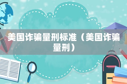 美國詐騙量刑標準（美國詐騙量刑）