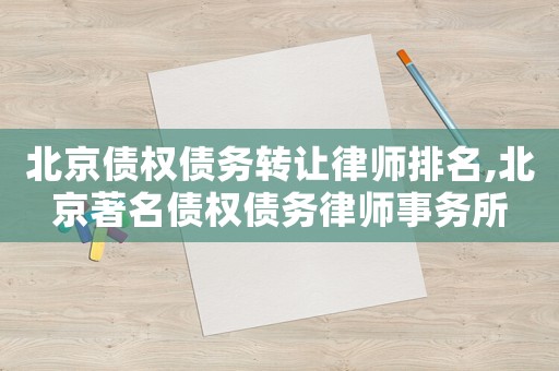 北京債權債務轉讓律師排名,北京著名債權債務律師事務所