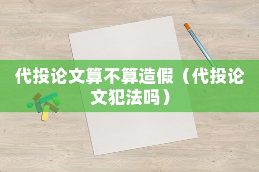 代投論文算不算造假（代投論文犯法嗎）