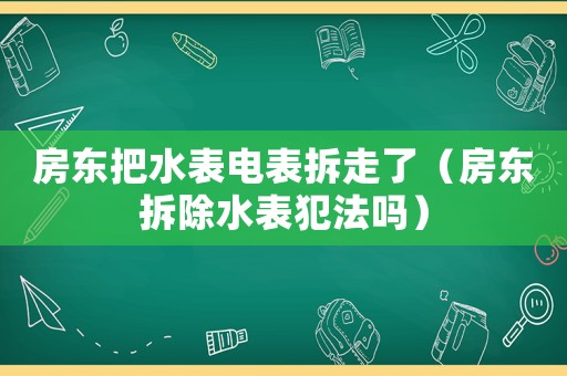 房東把水表電表拆走了（房東拆除水表犯法嗎）