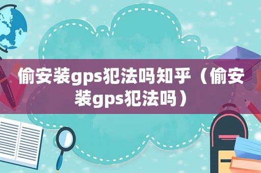偷安裝gps犯法嗎知乎（偷安裝gps犯法嗎）