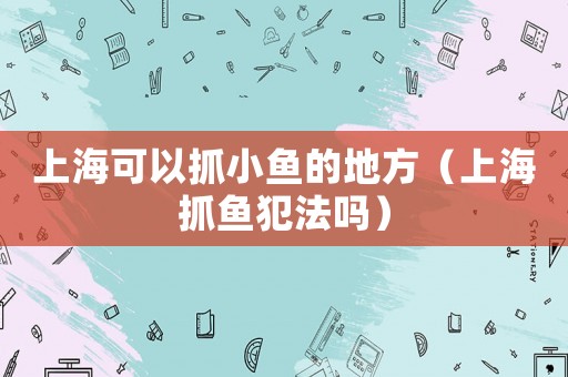 上海可以抓小魚的地方（上海抓魚犯法嗎）