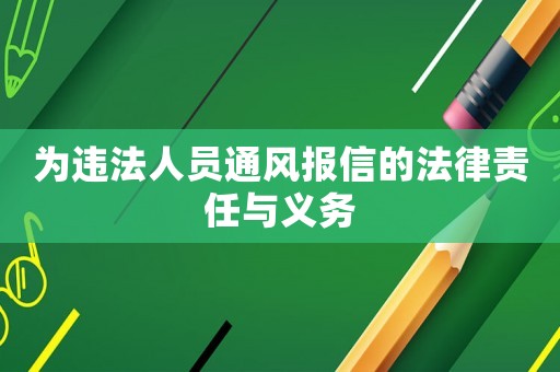 為違法人員通風報信的法律責任與義務