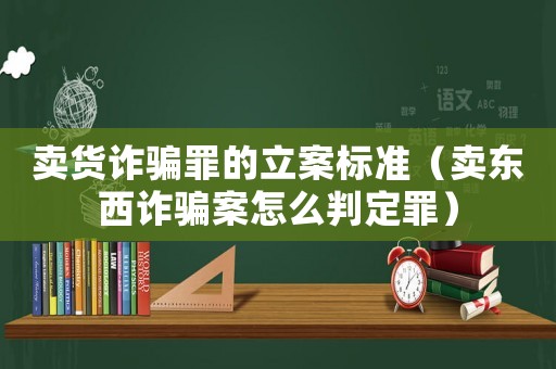 賣貨詐騙罪的立案標準（賣東西詐騙案怎么判定罪）