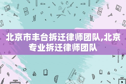 北京市豐臺拆遷律師團隊,北京專業拆遷律師團隊