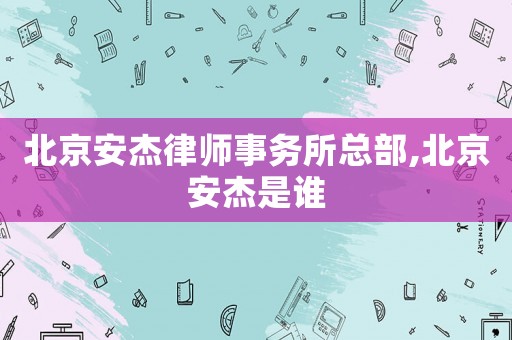 北京安杰律師事務(wù)所總部,北京安杰是誰