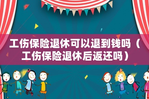 工傷保險退休可以退到錢嗎（工傷保險退休后返還嗎）