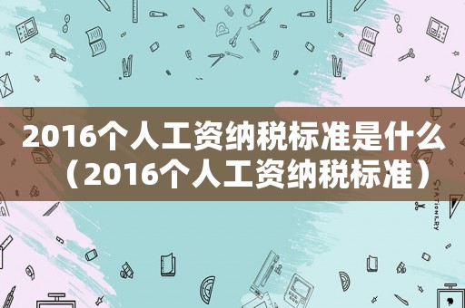 2016個人工資納稅標準是什么（2016個人工資納稅標準）
