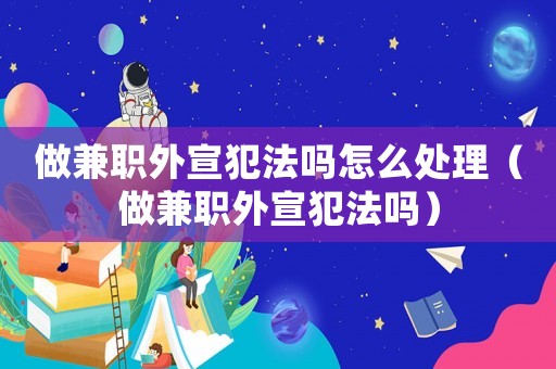 做兼職外宣犯法嗎怎么處理（做兼職外宣犯法嗎）