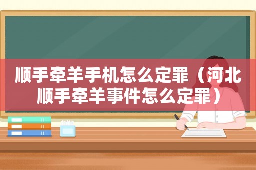 順手牽羊手機怎么定罪（河北順手牽羊事件怎么定罪）