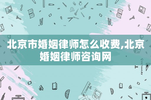 北京市婚姻律師怎么收費(fèi),北京婚姻律師咨詢網(wǎng)